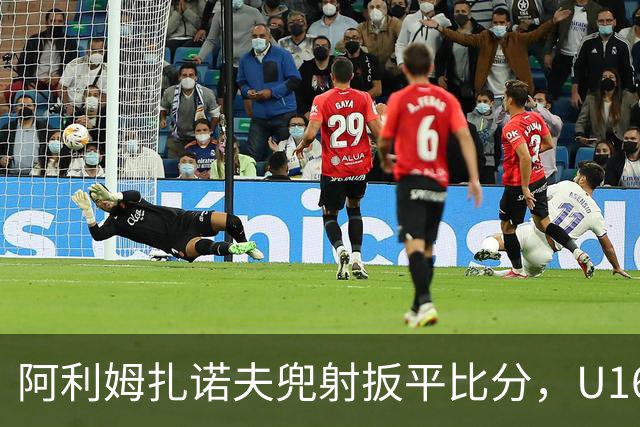 阿利姆扎诺夫兜射扳平比分，U16中国1-1吉尔吉斯斯坦